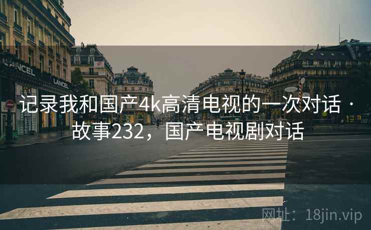 记录我和国产4k高清电视的一次对话 · 故事232，国产电视剧对话