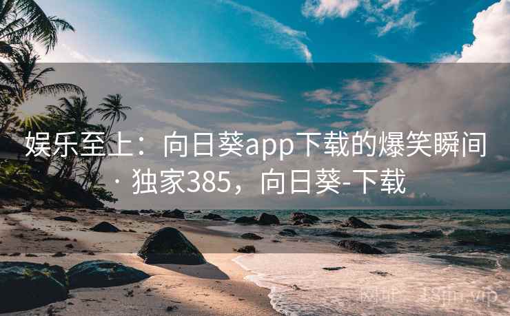 娱乐至上：向日葵app下载的爆笑瞬间 · 独家385，向日葵-下载