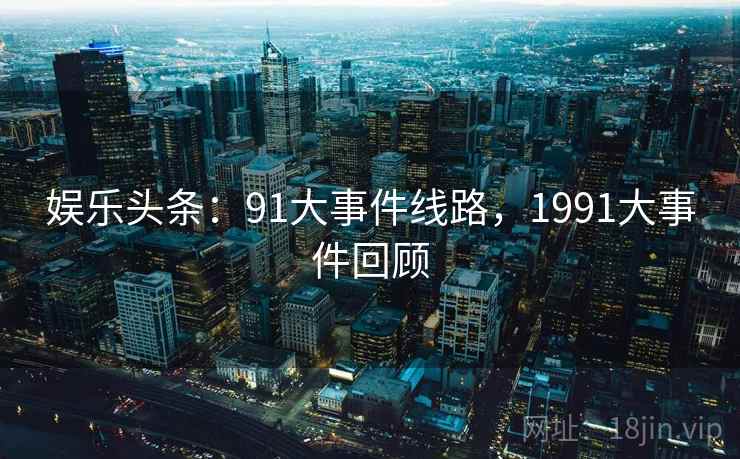 娱乐头条：91大事件线路，1991大事件回顾