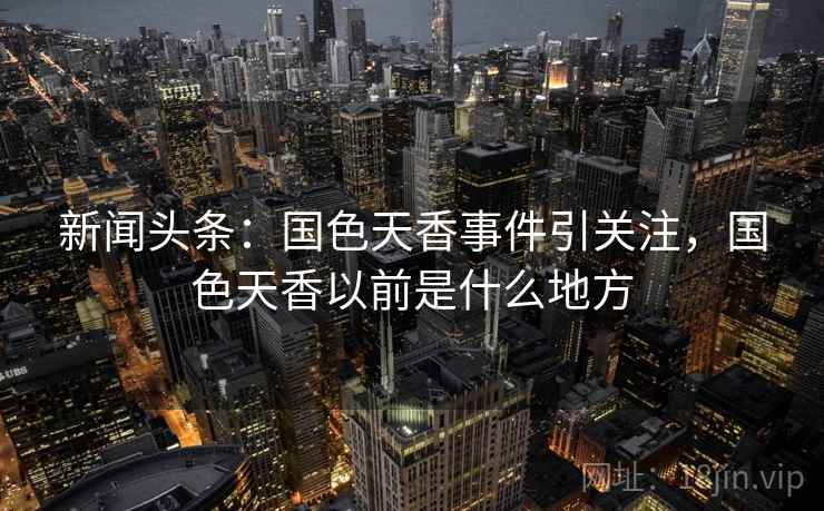 新闻头条：国色天香事件引关注，国色天香以前是什么地方