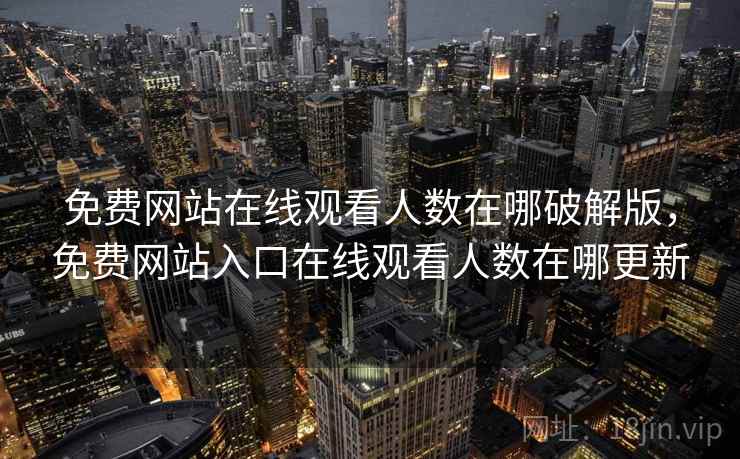 免费网站在线观看人数在哪破解版，免费网站入口在线观看人数在哪更新
