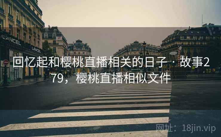 回忆起和樱桃直播相关的日子 · 故事279，樱桃直播相似文件