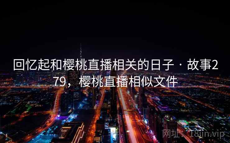 回忆起和樱桃直播相关的日子 · 故事279，樱桃直播相似文件