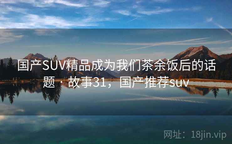 国产SUV精品成为我们茶余饭后的话题 · 故事31，国产推荐suv