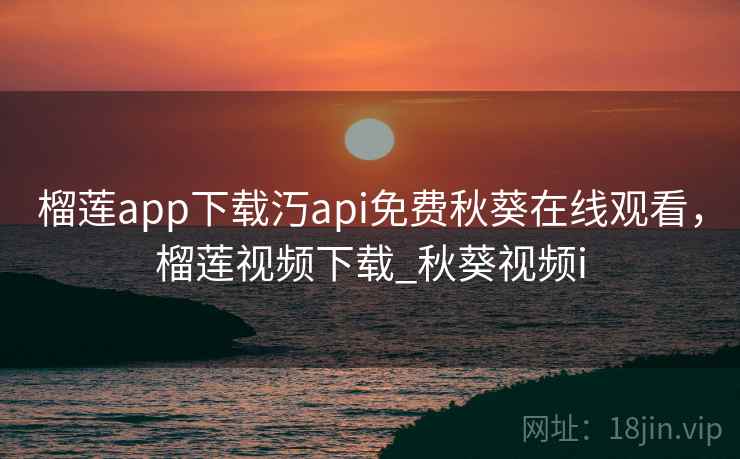 榴莲app下载汅api免费秋葵在线观看，榴莲视频下载_秋葵视频i