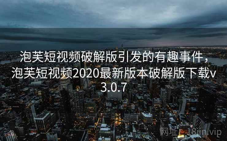 泡芙短视频破解版引发的有趣事件，泡芙短视频2020最新版本破解版下载v3.0.7