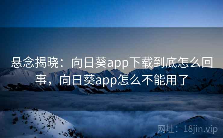 悬念揭晓：向日葵app下载到底怎么回事，向日葵app怎么不能用了