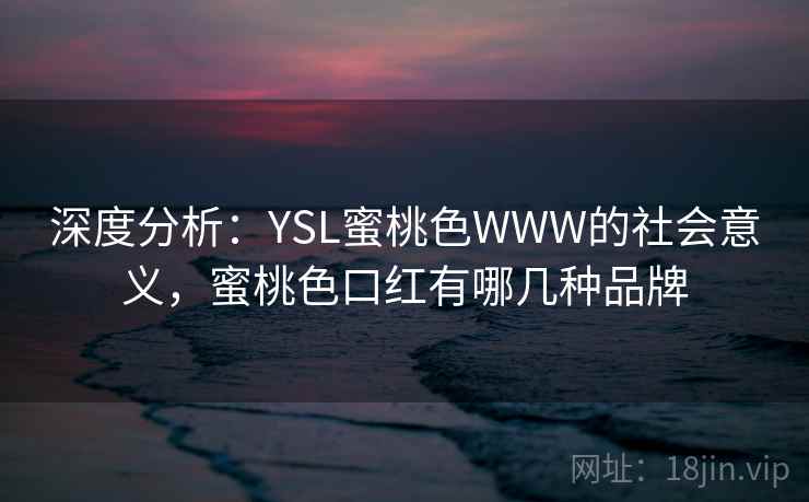 深度分析：YSL蜜桃色WWW的社会意义，蜜桃色口红有哪几种品牌