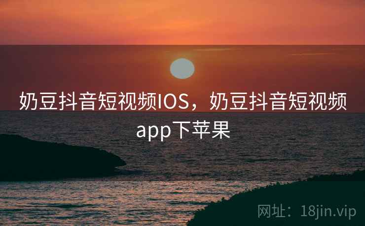 奶豆抖音短视频IOS，奶豆抖音短视频app下苹果
