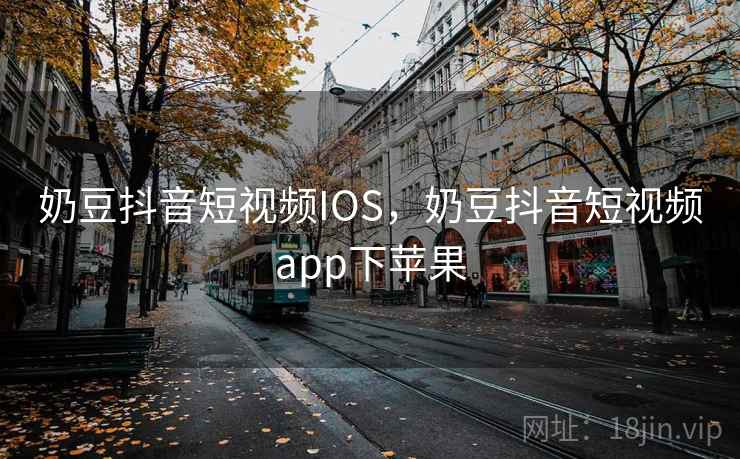 奶豆抖音短视频IOS，奶豆抖音短视频app下苹果