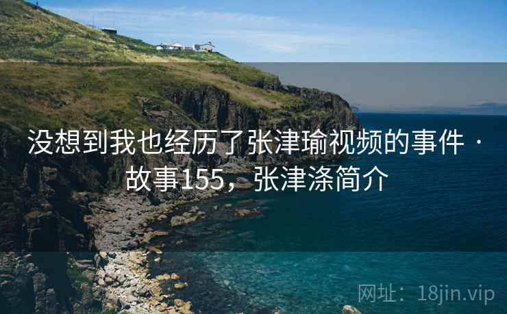没想到我也经历了张津瑜视频的事件 · 故事155，张津涤简介