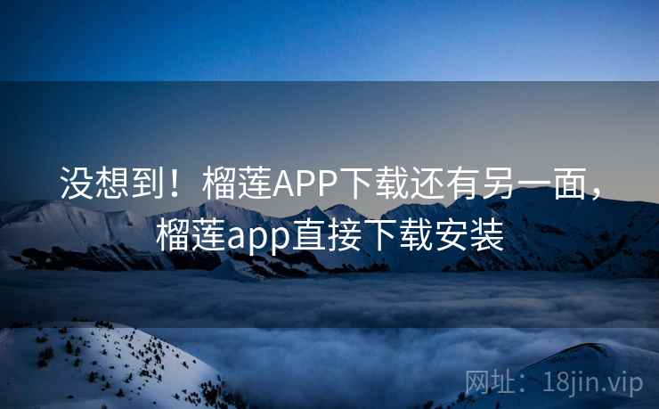 没想到！榴莲APP下载还有另一面，榴莲app直接下载安装