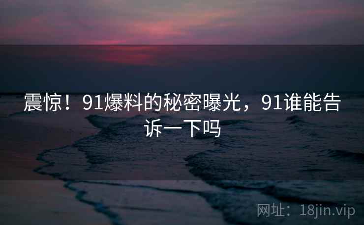 震惊！91爆料的秘密曝光，91谁能告诉一下吗