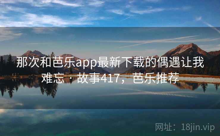 那次和芭乐app最新下载的偶遇让我难忘 · 故事417，芭乐推荐