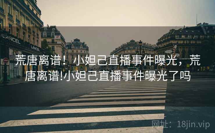 荒唐离谱！小妲己直播事件曝光，荒唐离谱!小妲己直播事件曝光了吗