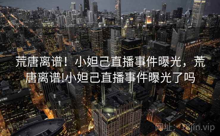 荒唐离谱！小妲己直播事件曝光，荒唐离谱!小妲己直播事件曝光了吗